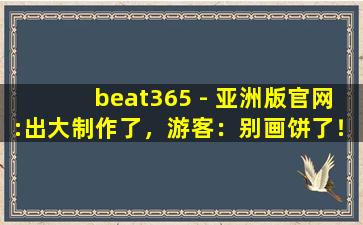 beat365 - 亚洲版官网:出大制作了，游客：别画饼了！